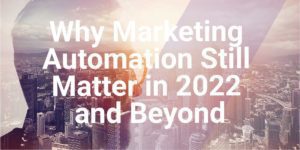 Why Marketing Automation Still Matter in 2022 and Beyond